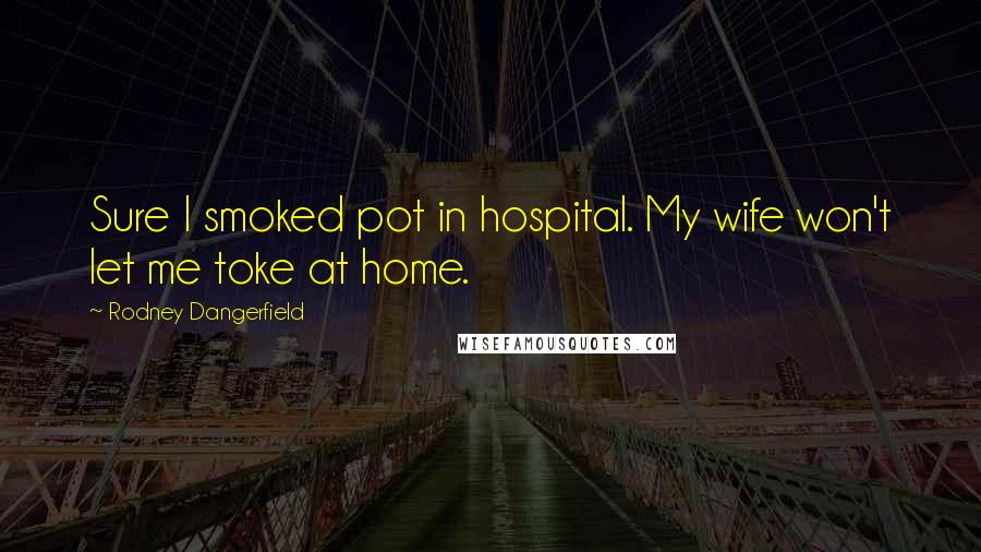 Rodney Dangerfield Quotes: Sure I smoked pot in hospital. My wife won't let me toke at home.