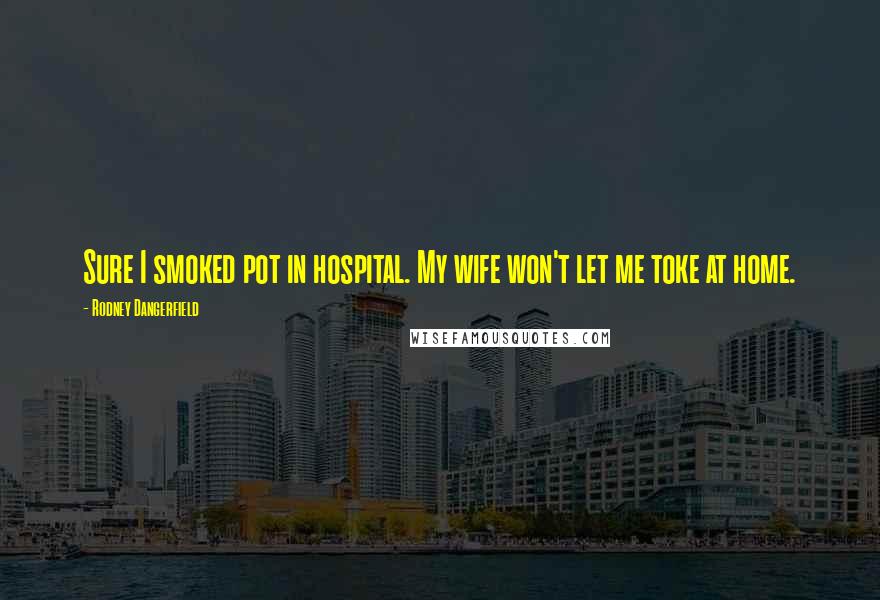 Rodney Dangerfield Quotes: Sure I smoked pot in hospital. My wife won't let me toke at home.