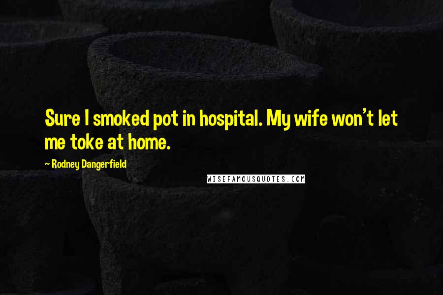 Rodney Dangerfield Quotes: Sure I smoked pot in hospital. My wife won't let me toke at home.