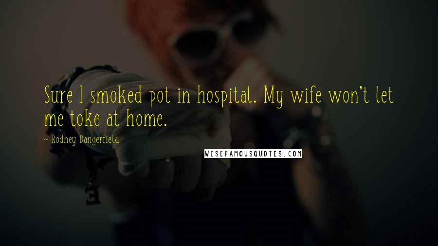 Rodney Dangerfield Quotes: Sure I smoked pot in hospital. My wife won't let me toke at home.