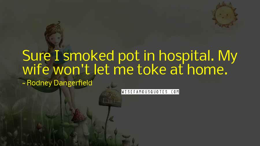 Rodney Dangerfield Quotes: Sure I smoked pot in hospital. My wife won't let me toke at home.