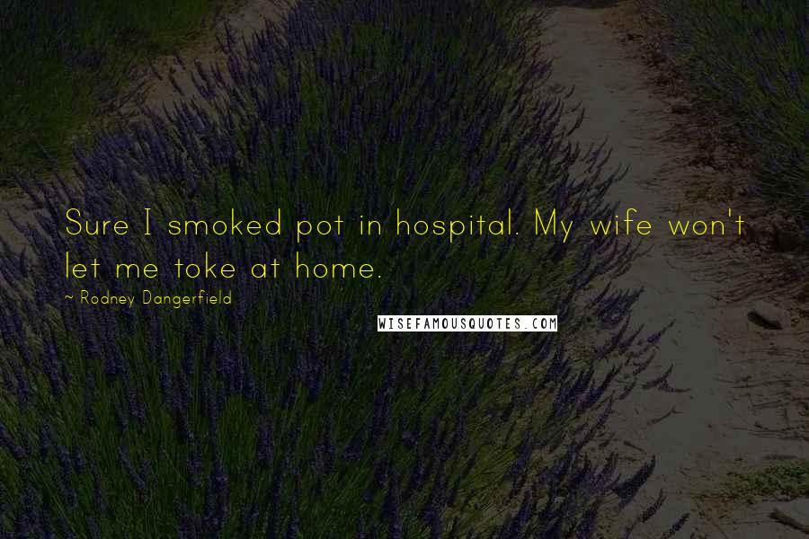 Rodney Dangerfield Quotes: Sure I smoked pot in hospital. My wife won't let me toke at home.