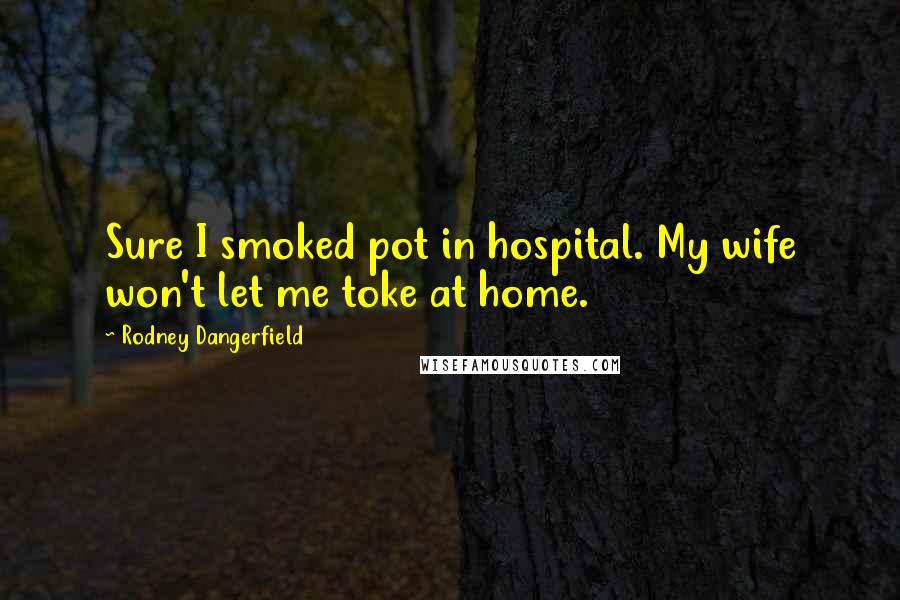 Rodney Dangerfield Quotes: Sure I smoked pot in hospital. My wife won't let me toke at home.