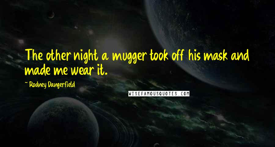 Rodney Dangerfield Quotes: The other night a mugger took off his mask and made me wear it.