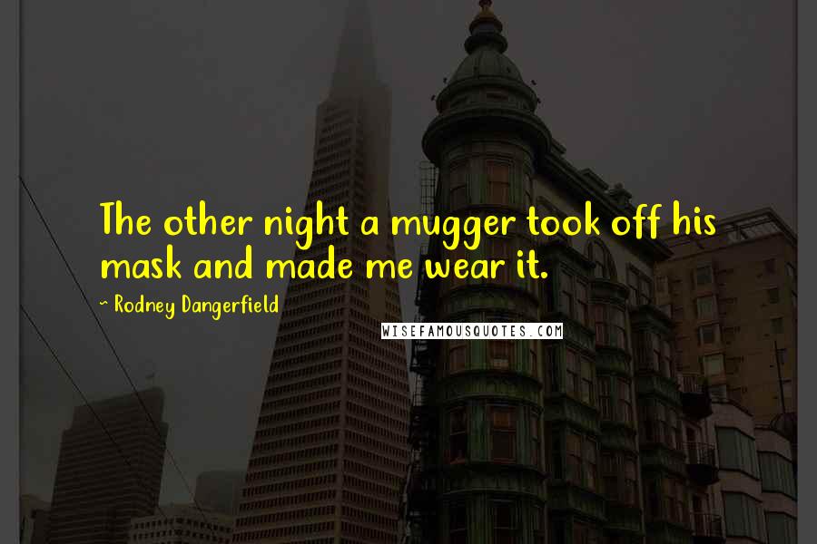 Rodney Dangerfield Quotes: The other night a mugger took off his mask and made me wear it.