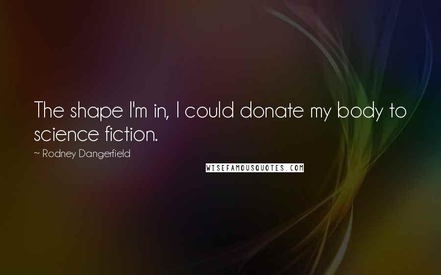 Rodney Dangerfield Quotes: The shape I'm in, I could donate my body to science fiction.