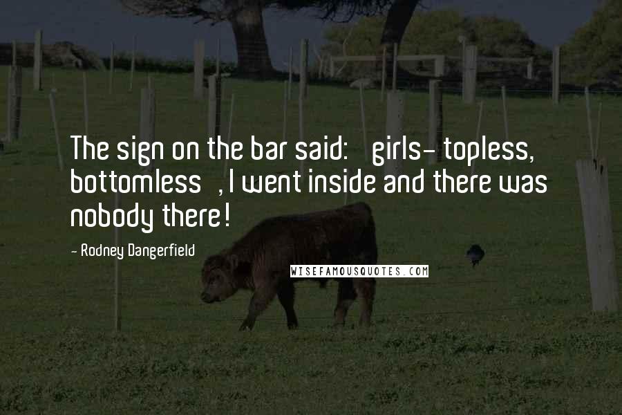 Rodney Dangerfield Quotes: The sign on the bar said: 'girls- topless, bottomless', I went inside and there was nobody there!