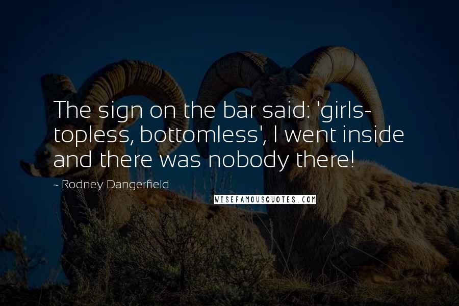 Rodney Dangerfield Quotes: The sign on the bar said: 'girls- topless, bottomless', I went inside and there was nobody there!