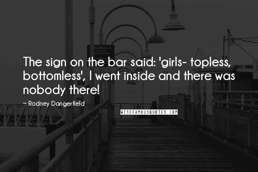 Rodney Dangerfield Quotes: The sign on the bar said: 'girls- topless, bottomless', I went inside and there was nobody there!