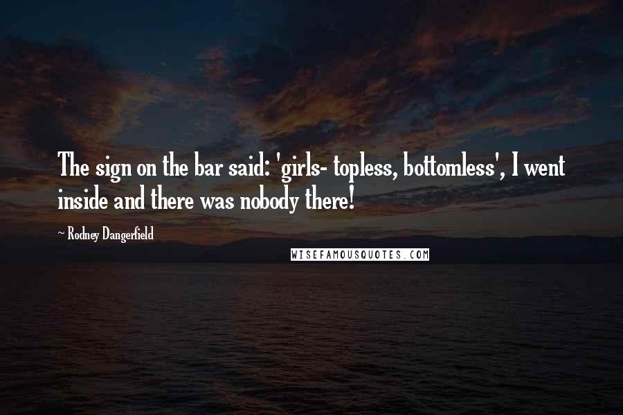 Rodney Dangerfield Quotes: The sign on the bar said: 'girls- topless, bottomless', I went inside and there was nobody there!