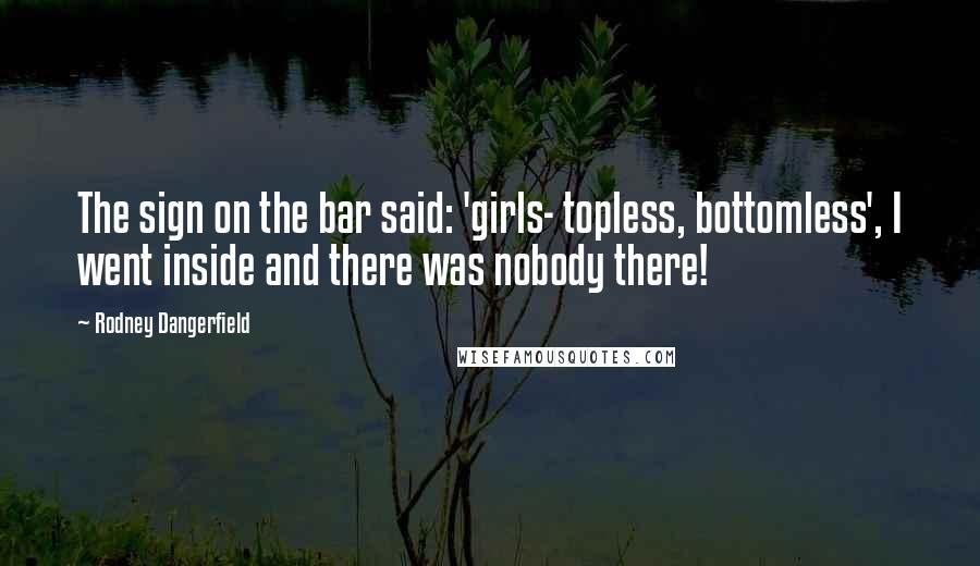 Rodney Dangerfield Quotes: The sign on the bar said: 'girls- topless, bottomless', I went inside and there was nobody there!