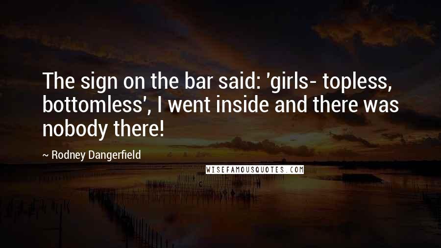 Rodney Dangerfield Quotes: The sign on the bar said: 'girls- topless, bottomless', I went inside and there was nobody there!