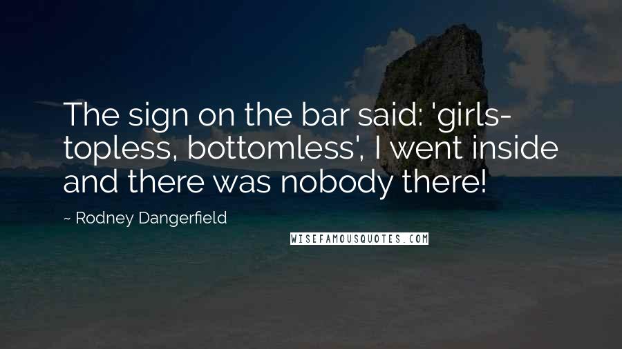 Rodney Dangerfield Quotes: The sign on the bar said: 'girls- topless, bottomless', I went inside and there was nobody there!