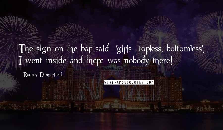 Rodney Dangerfield Quotes: The sign on the bar said: 'girls- topless, bottomless', I went inside and there was nobody there!