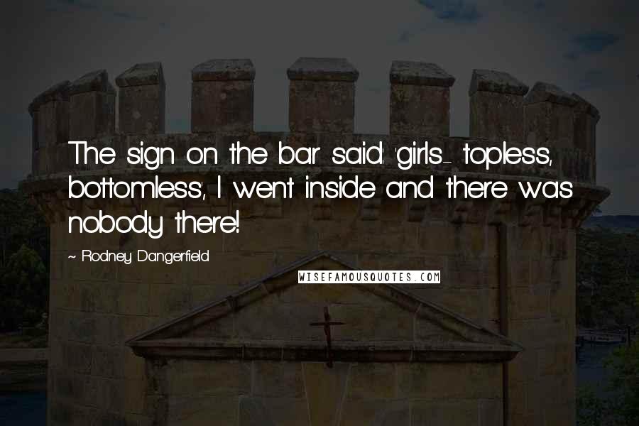 Rodney Dangerfield Quotes: The sign on the bar said: 'girls- topless, bottomless', I went inside and there was nobody there!