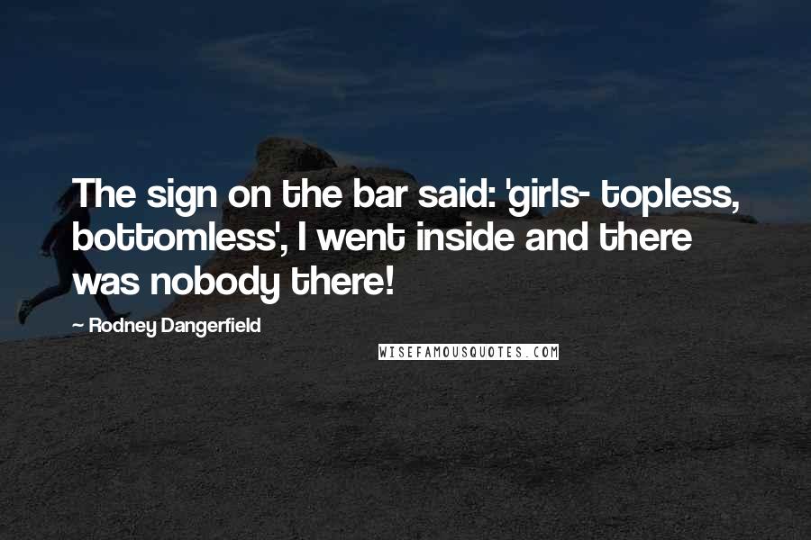 Rodney Dangerfield Quotes: The sign on the bar said: 'girls- topless, bottomless', I went inside and there was nobody there!