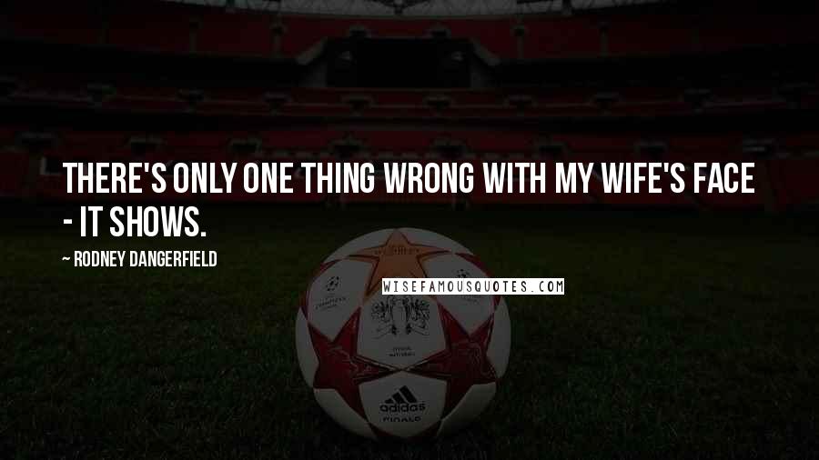 Rodney Dangerfield Quotes: There's only one thing wrong with my wife's face - it shows.