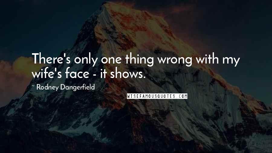 Rodney Dangerfield Quotes: There's only one thing wrong with my wife's face - it shows.