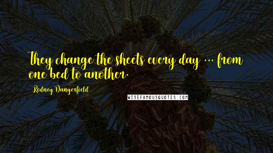 Rodney Dangerfield Quotes: They change the sheets every day ... from one bed to another.