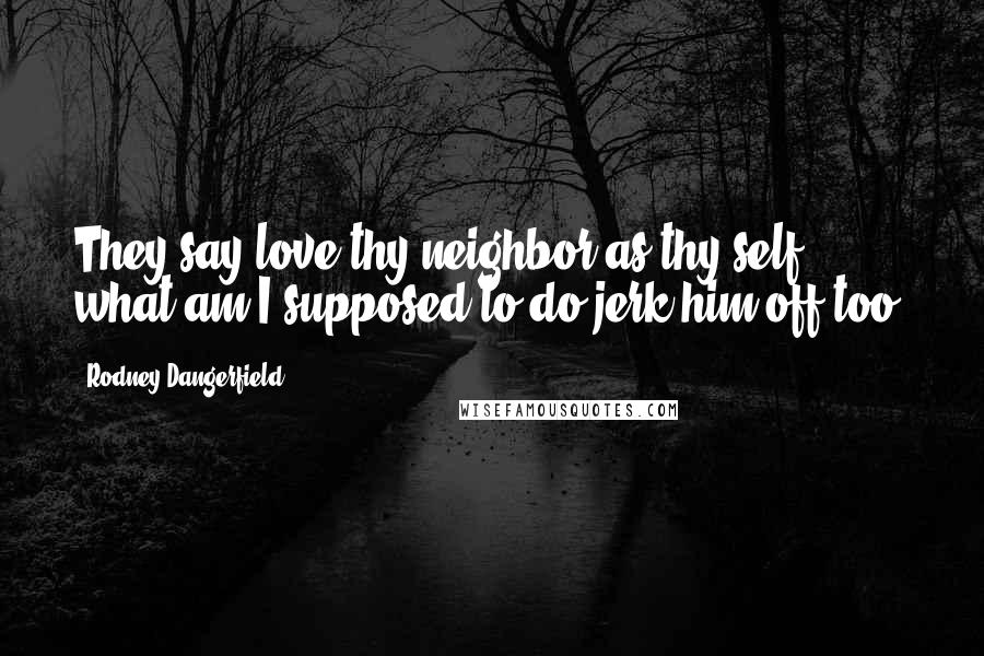 Rodney Dangerfield Quotes: They say love thy neighbor as thy self , what am I supposed to do jerk him off too?