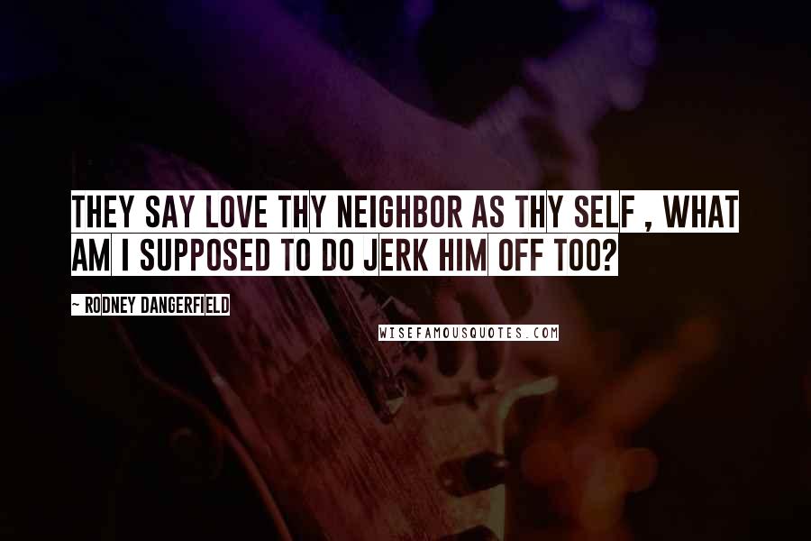 Rodney Dangerfield Quotes: They say love thy neighbor as thy self , what am I supposed to do jerk him off too?