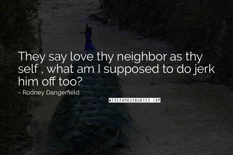 Rodney Dangerfield Quotes: They say love thy neighbor as thy self , what am I supposed to do jerk him off too?