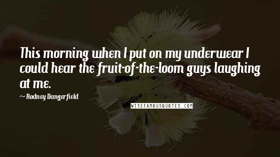 Rodney Dangerfield Quotes: This morning when I put on my underwear I could hear the fruit-of-the-loom guys laughing at me.