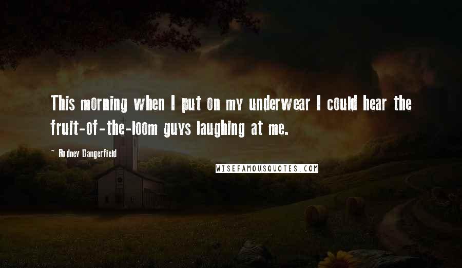 Rodney Dangerfield Quotes: This morning when I put on my underwear I could hear the fruit-of-the-loom guys laughing at me.