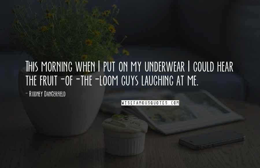 Rodney Dangerfield Quotes: This morning when I put on my underwear I could hear the fruit-of-the-loom guys laughing at me.