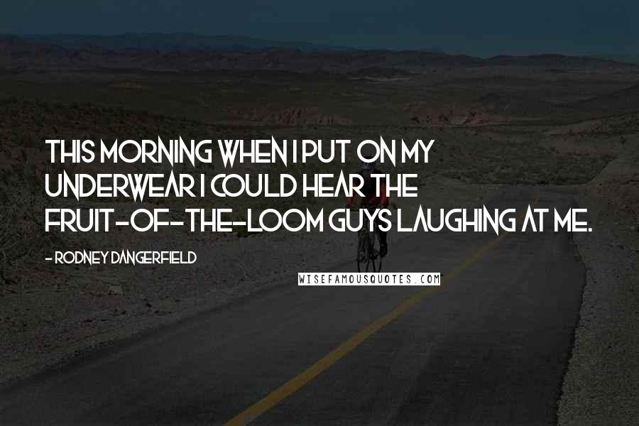 Rodney Dangerfield Quotes: This morning when I put on my underwear I could hear the fruit-of-the-loom guys laughing at me.