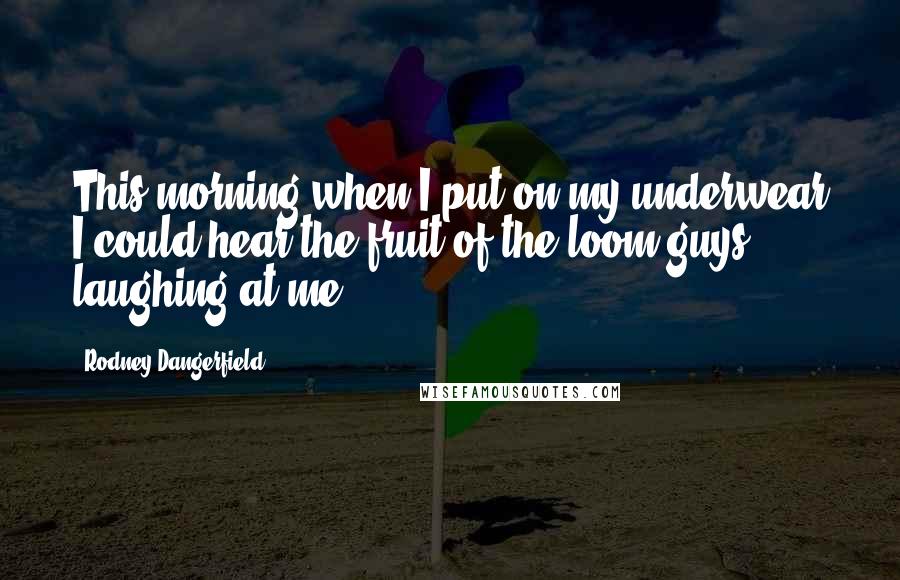 Rodney Dangerfield Quotes: This morning when I put on my underwear I could hear the fruit-of-the-loom guys laughing at me.