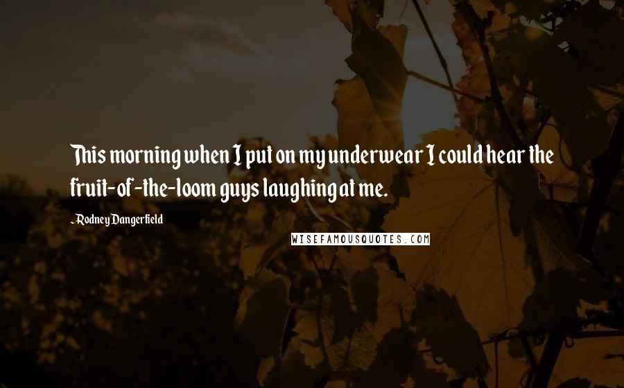 Rodney Dangerfield Quotes: This morning when I put on my underwear I could hear the fruit-of-the-loom guys laughing at me.