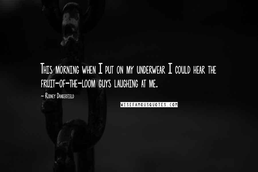 Rodney Dangerfield Quotes: This morning when I put on my underwear I could hear the fruit-of-the-loom guys laughing at me.