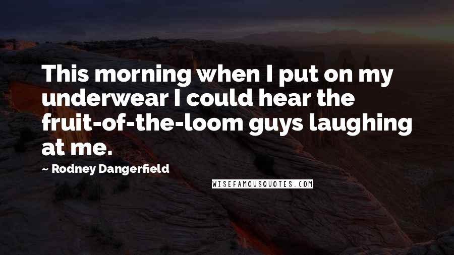 Rodney Dangerfield Quotes: This morning when I put on my underwear I could hear the fruit-of-the-loom guys laughing at me.