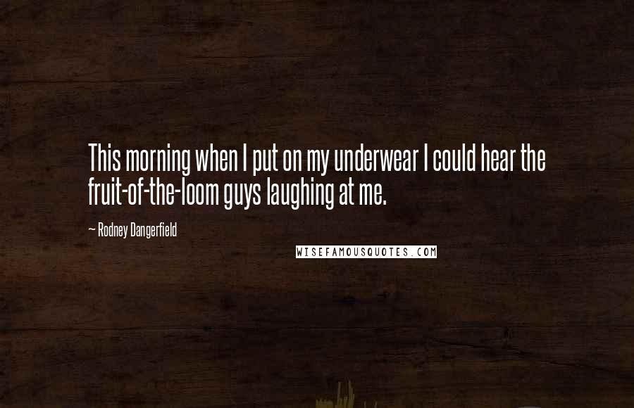 Rodney Dangerfield Quotes: This morning when I put on my underwear I could hear the fruit-of-the-loom guys laughing at me.