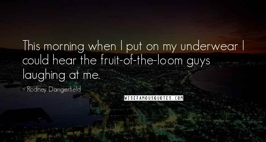 Rodney Dangerfield Quotes: This morning when I put on my underwear I could hear the fruit-of-the-loom guys laughing at me.