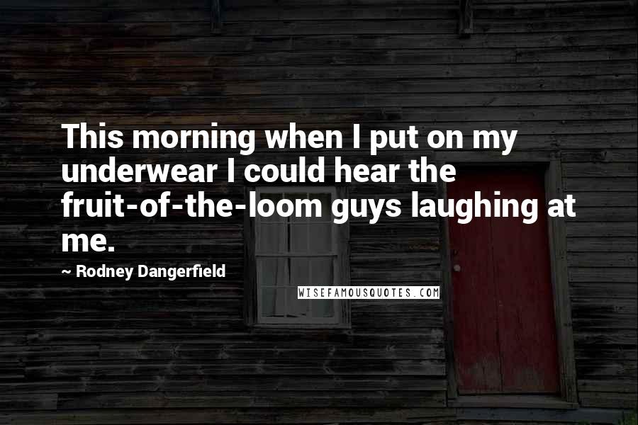 Rodney Dangerfield Quotes: This morning when I put on my underwear I could hear the fruit-of-the-loom guys laughing at me.