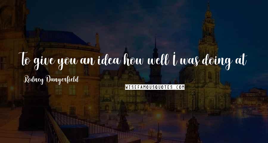 Rodney Dangerfield Quotes: To give you an idea how well I was doing at the time I quit, I was the only one who knew I quit.