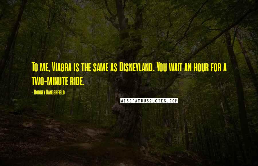 Rodney Dangerfield Quotes: To me, Viagra is the same as Disneyland. You wait an hour for a two-minute ride.