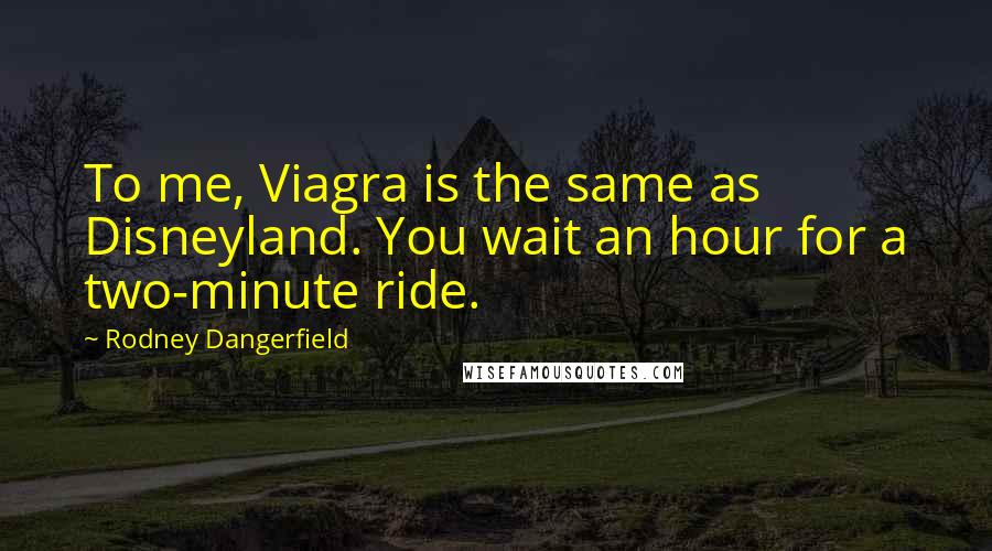 Rodney Dangerfield Quotes: To me, Viagra is the same as Disneyland. You wait an hour for a two-minute ride.