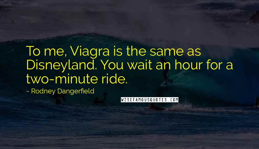 Rodney Dangerfield Quotes: To me, Viagra is the same as Disneyland. You wait an hour for a two-minute ride.