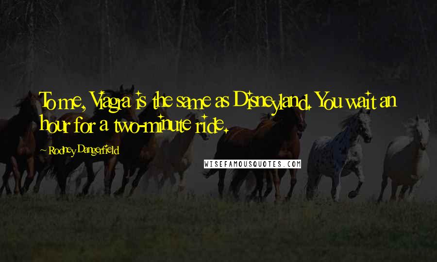 Rodney Dangerfield Quotes: To me, Viagra is the same as Disneyland. You wait an hour for a two-minute ride.