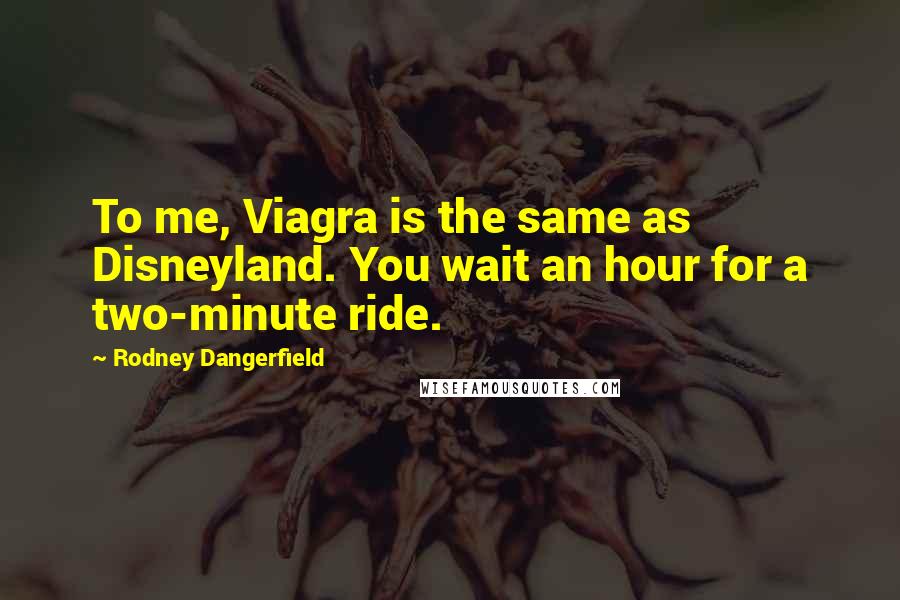 Rodney Dangerfield Quotes: To me, Viagra is the same as Disneyland. You wait an hour for a two-minute ride.