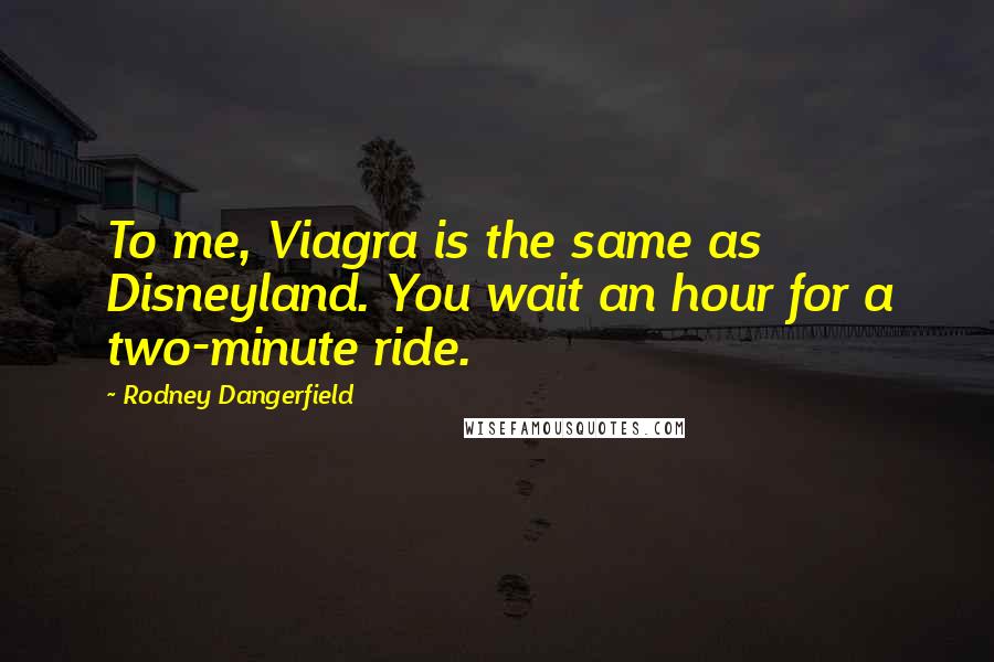 Rodney Dangerfield Quotes: To me, Viagra is the same as Disneyland. You wait an hour for a two-minute ride.