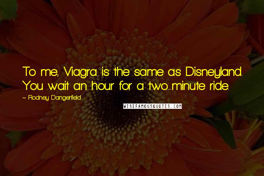 Rodney Dangerfield Quotes: To me, Viagra is the same as Disneyland. You wait an hour for a two-minute ride.