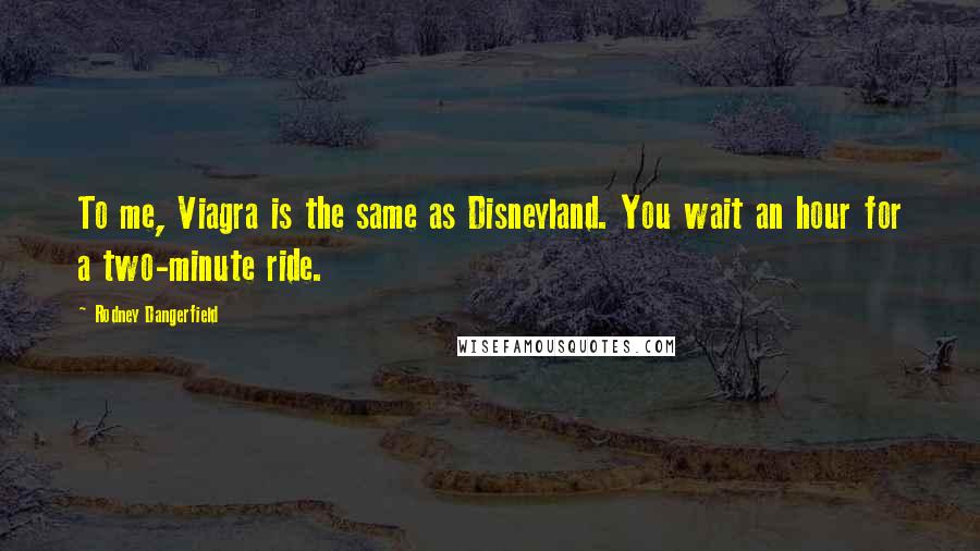 Rodney Dangerfield Quotes: To me, Viagra is the same as Disneyland. You wait an hour for a two-minute ride.