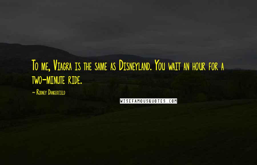 Rodney Dangerfield Quotes: To me, Viagra is the same as Disneyland. You wait an hour for a two-minute ride.