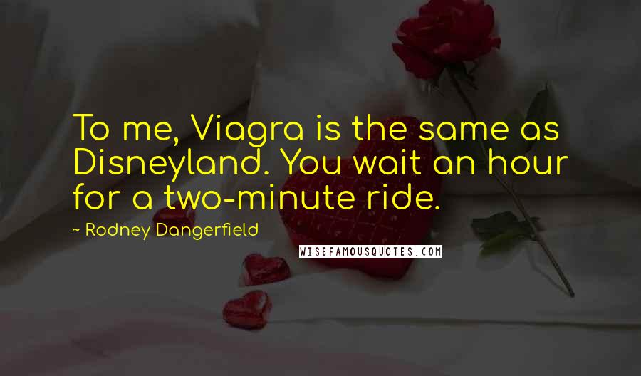 Rodney Dangerfield Quotes: To me, Viagra is the same as Disneyland. You wait an hour for a two-minute ride.