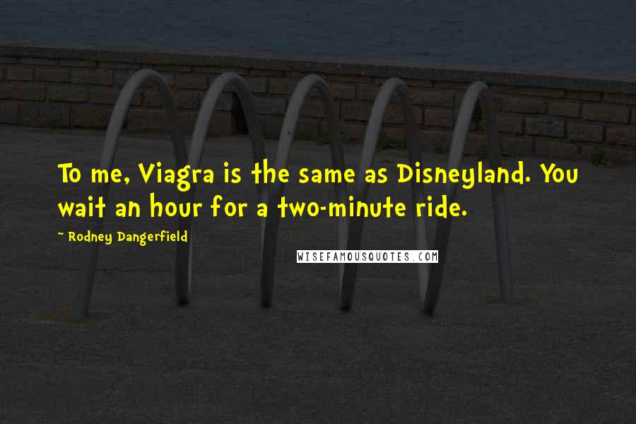 Rodney Dangerfield Quotes: To me, Viagra is the same as Disneyland. You wait an hour for a two-minute ride.