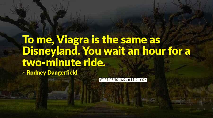 Rodney Dangerfield Quotes: To me, Viagra is the same as Disneyland. You wait an hour for a two-minute ride.